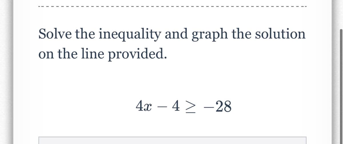 Solve the inequality and graph the solution
on the line provided.
4x – 4 > –28
-
