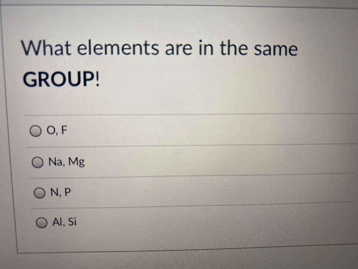 What elements are in the same
GROUP!
O, F
Na, Mg
N, P
O AI, Si

