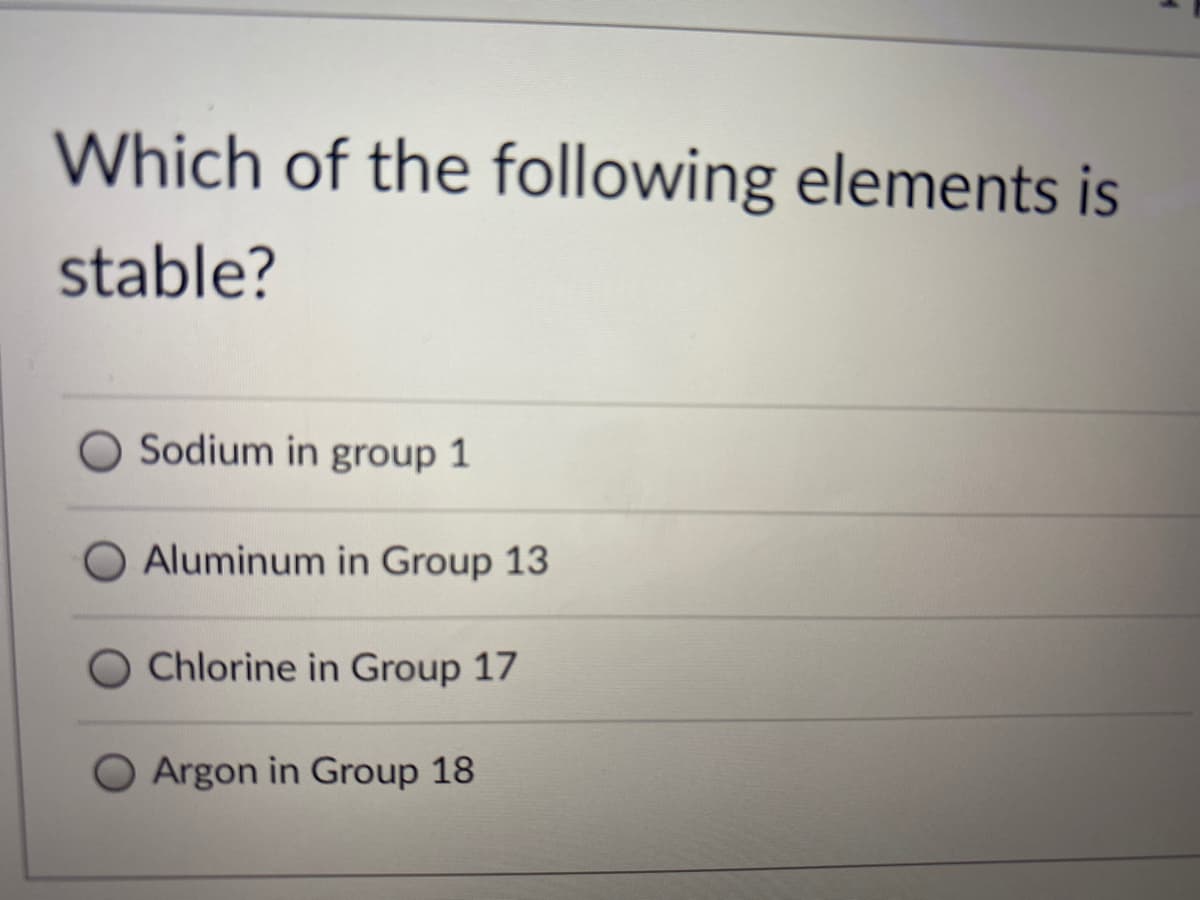 Which of the following elements is
stable?
O Sodium in group 1
Aluminum in Group 13
O Chlorine in Group 17
Argon in Group 18
