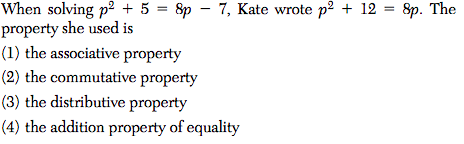 When solving p2 + 5 = 8p – 7, Kate wrote p2 + 12 = 8p. The
property she used is
(1) the associative property
(2) the commutative property
(3) the distributive property
(4) the addition property of equality
