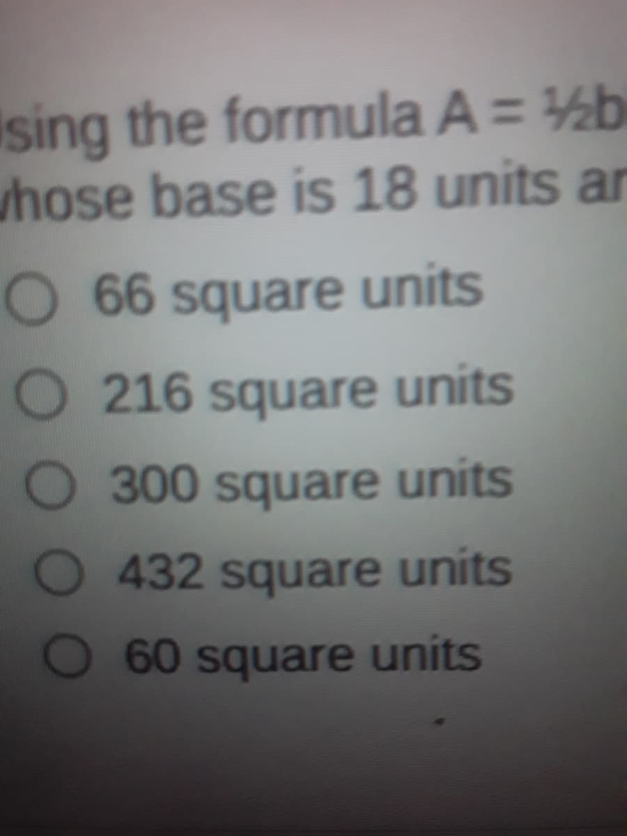 ising the formula A = ½b
whose base is 18 units ar
O 66 square units
O216 square units
O 300 square units
432 square units
O 60 square units
