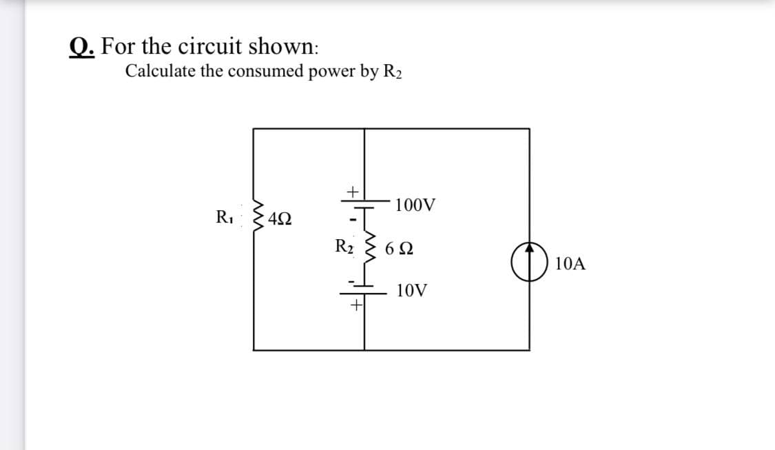 Q. For the circuit shown:
Calculate the consumed power by R2
100V
RI
R2
6Ω
10A
10V
+
