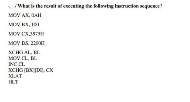 What is the result of executing the following instruction sequence?
MOV AX, OAH
MOV BX, 100
MOV CX,3579H
MOV DS, 2200H
XCHG AL, BL
MOV CL, BL
INC CL
XCHG (BX][DI], CX
XLAT
HLT
