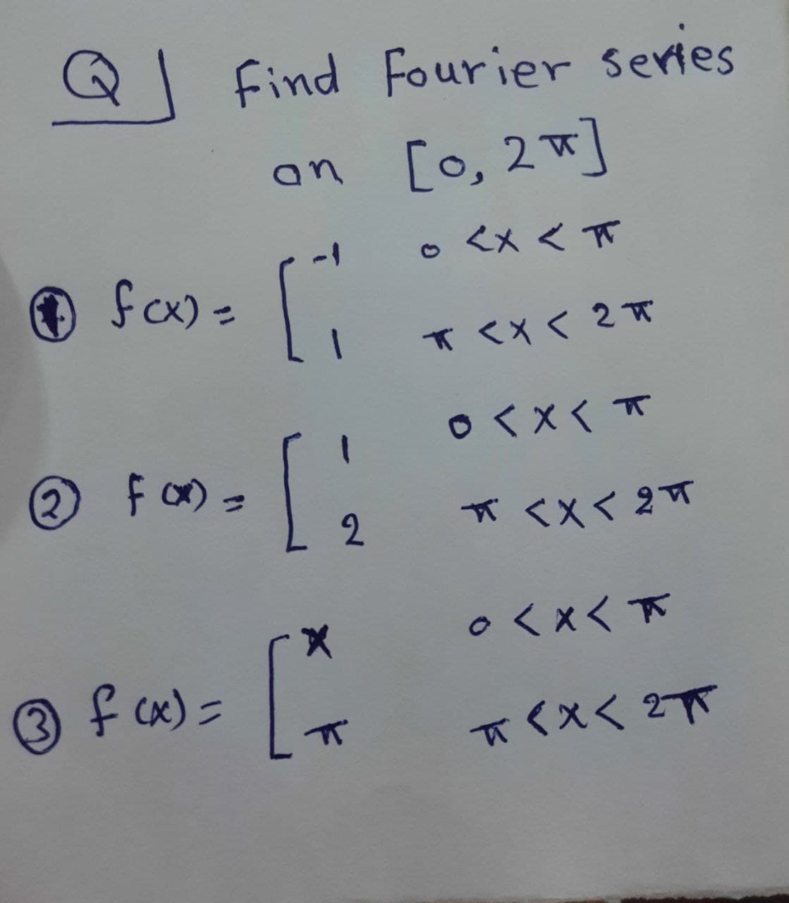 ® fam -
find Fourier series
an [o, 2]
<x<π
fcx) =
1 K<X< 2π
o<×くT
② Foの=
2
*<Xく 2T
○くxく下
3 f cx) =
π<Xく 2下

