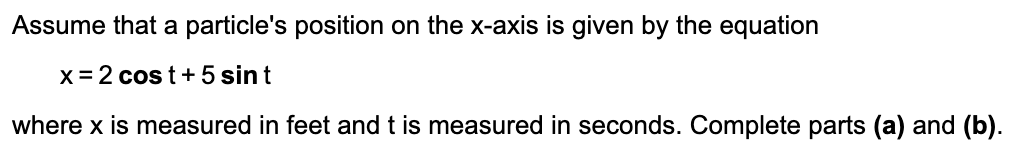 Assume that a particle's position on the x-axis is given by the equation
x = 2 cos t+ 5 sint
where x is measured in feet and t is measured in seconds. Complete parts (a) and (b).
