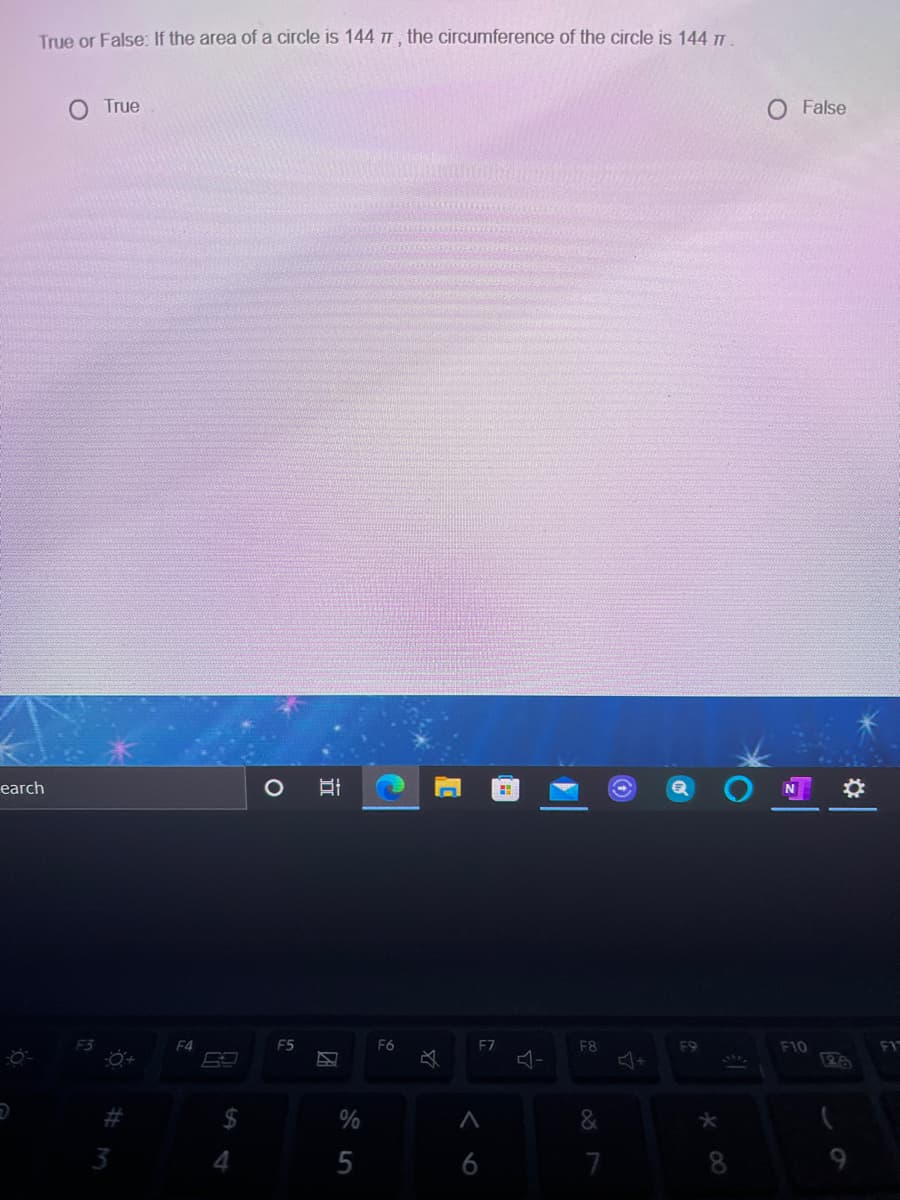 True or False: If the area of a circle is 144 TT, the circumference of the circle is 144 I
O True
O False
earch
F3
F4
F5
F6
F7
F8
F9
F10
F1
ר
2#
&
3
4
5
6
7
