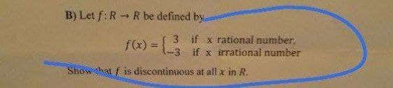 B) Let f: R R be defined by.
3 if x rational number.
fx) = if x irrational number
!!
Show that f is discontinuous at all x in R.
