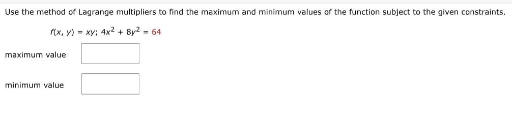 Use the method of Lagrange multipliers to find the maximum and minimum values of the function subject to the given constraints.
f(x, y) = xy; 4x² + 8y2 = 64
maximum value
minimum value
