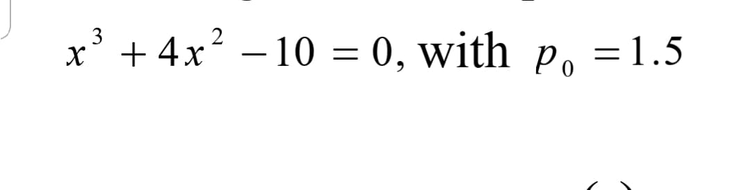 x' + 4x? – 10 = 0, with po =1.5
3
= 1.5
