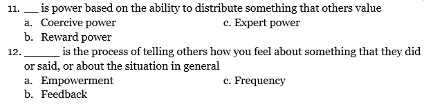 is power based on the ability to distribute something that others value
a. Coercive power
b. Reward power
11.
c. Expert power
12.
is the process of telling others how you feel about something that they did
or said, or about the situation in general
c. Frequency
a. Empowerment
b. Feedback
