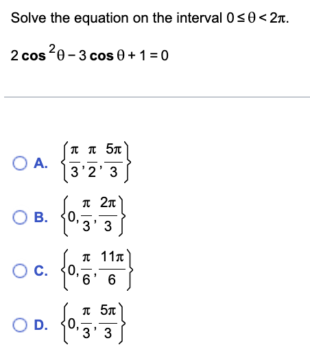 Solve the equation on the interval 0 ≤ 0 < 2.
2 cos ²0-3 cos 0+1=0
O A.
O B.
ππ 5π
3'2' 3
O D.
0.
π 2π
π 11π
O C. (0.66)
6'
0.
3' 3
π 5π
3' 3