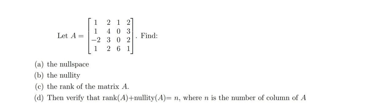 2 1 2
4 0 3
-2 30 2
2 6 1
1
Let A =
Find:
1
(a) the nullspace
(b) the nullity
(c) the rank of the matrix A.
(d) Then verify that rank(A)+nullity(A)= n, where n is the number of column of A
