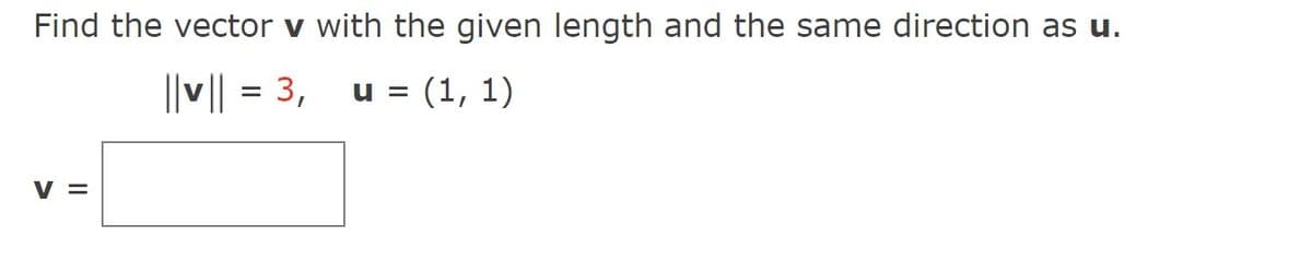 Find the vector v with the given length and the same direction as u.
||v|| = 3,
u = (1, 1)
V =
