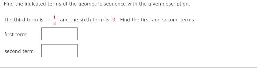 Find the indicated terms of the geometric sequence with the given description.
- and the sixth term is 9. Find the first and second terms.
3
The third term is
first term
second term
