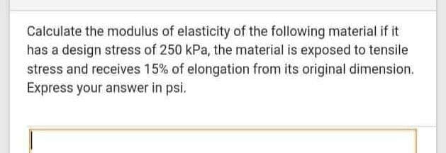 Calculate the modulus of elasticity of the following material if it
has a design stress of 250 kPa, the material is exposed to tensile
stress and receives 15% of elongation from its original dimension.
Express your answer in psi.
