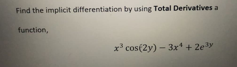 Find the implicit differentiation by using Total Derivatives a
function,
x³ cos(2y) – 3x4 + 2e³y
