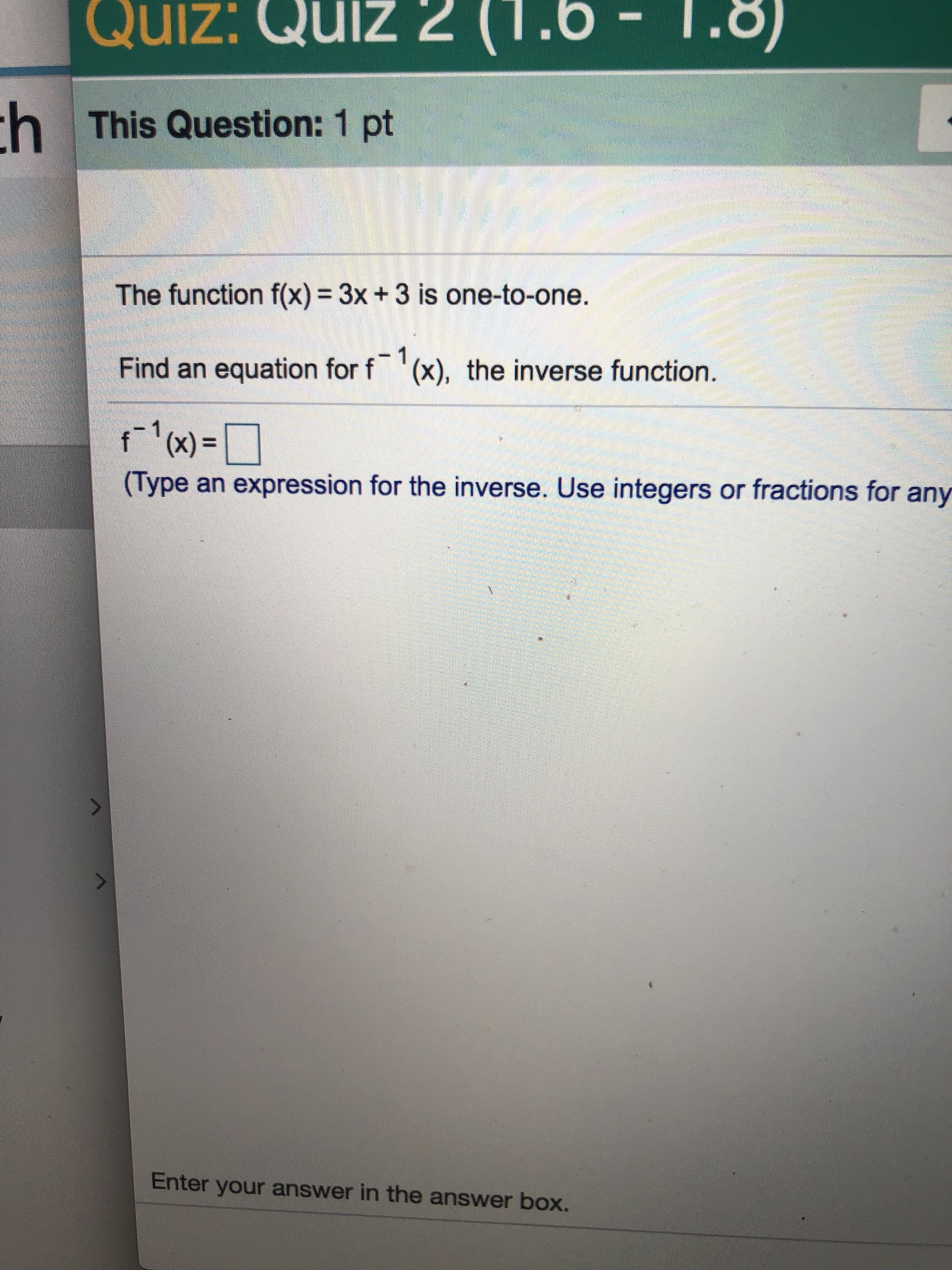 Quiz: Qulz 2 (1.6 1.8)
h This Question: 1 pt
The function f(x)3x + 3 is one-to-one.
Find an equation for f 1x), the inverse function.
(Type an expression for the inverse. Use integers or fractions for any
Enter your answer in the answer box.
