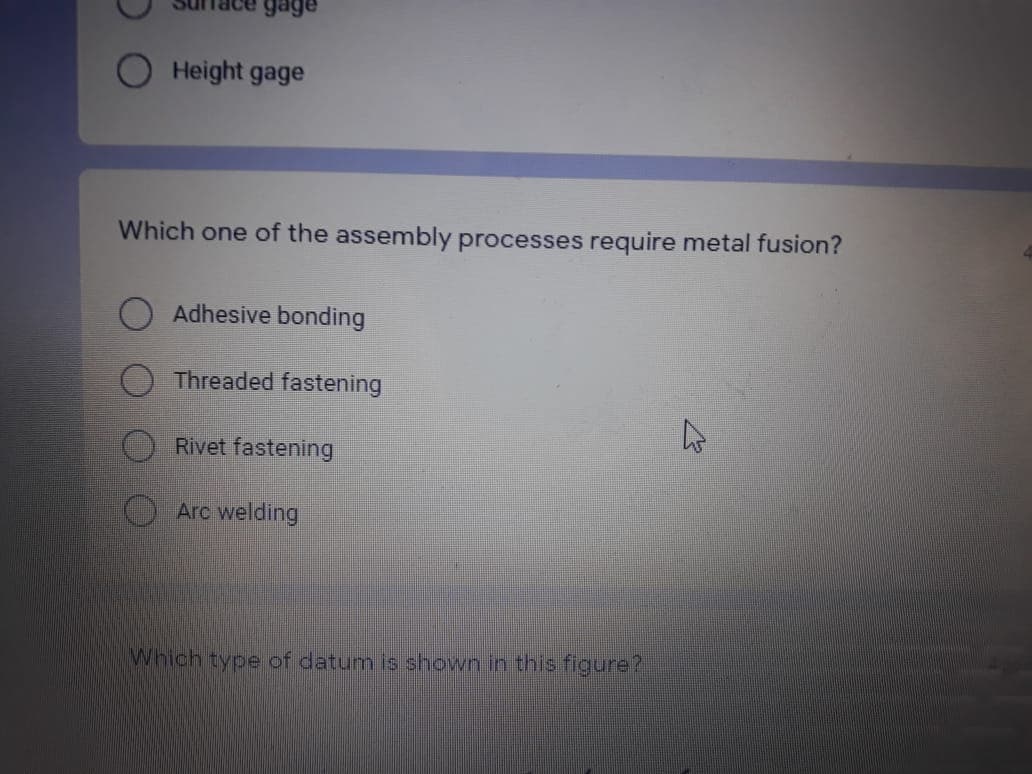 gage
Height gage
Which one of the assembly processes require metal fusion?
Adhesive bonding
Threaded fastening
Rivet fastening
Arc welding
Which type of datum is shown in this figure?
