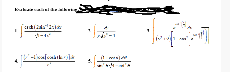 Evaluate each of the following:
*csch(2 sin2x)dx
Vi- 4x
cot
dy
dv
e
1.
2.
3.
4
cot
(2 +9) 1- cos?|e
4. [*-1)cos[cosh (In r)]dr
(1+cot e) de
5.
sin e14 - cote
