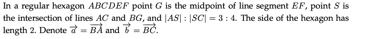 In a regular hexagon ABCDEF point G is the midpoint of line segment EF, point S is
the intersection of lines AC and BG, and |AS| |SC| = 3 : 4. The side of the hexagon has
length 2. Denote d
b = BC.
BẰ
=
and