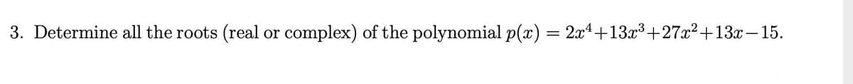 3. Determine all the roots (real or complex) of the polynomial p(x) = 2x4+13x³+27x²+13x–15.
