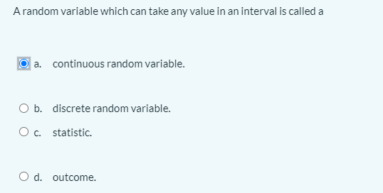 A random variable which can take any value in an interval is called a
a. continuous random variable.
O b. discrete random variable.
O c. statistic.
O d. outcome.
