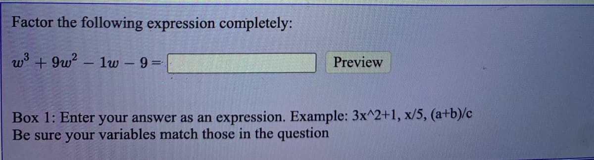 Factor the following expression completely:
w3 + 9w? – 1w – 9=
Preview
Box 1: Enter your answer as an expression. Example: 3x^2+1, x/5, (a+b)/c
Be sure your variables match those in the question
