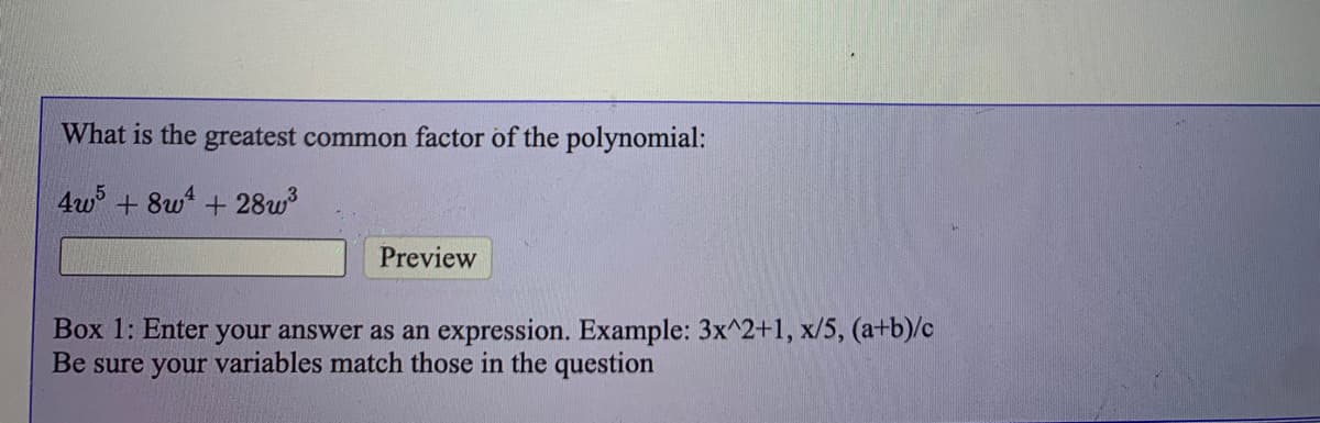 What is the greatest common factor of the polynomial:
4w + 8w + 28w
Preview
Box 1: Enter your answer as an expression. Example: 3x^2+1, x/5, (a+b)/c
Be sure your variables match those in the question
