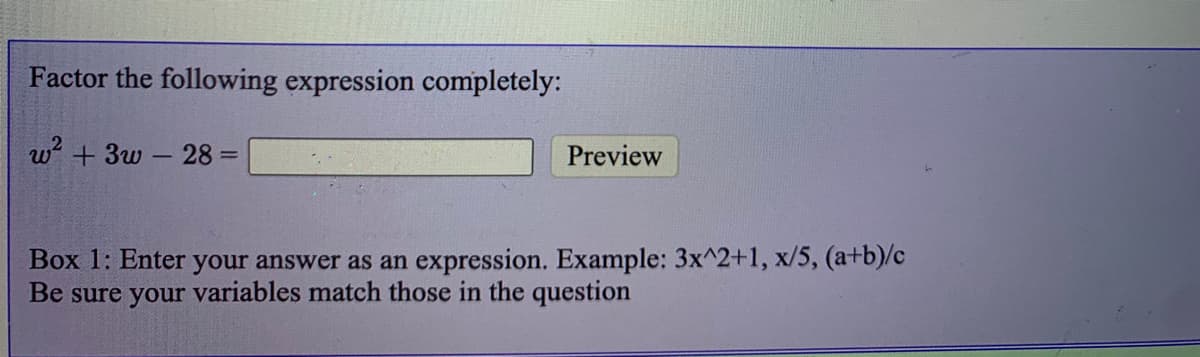 Factor the following expression completely:
w + 3w - 28 =
Preview
Box 1: Enter your answer as an expression. Example: 3x^2+1, x/5, (a+b)/c
Be sure your variables match those in the question
