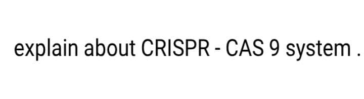 explain about CRISPR - CAS 9 system.
