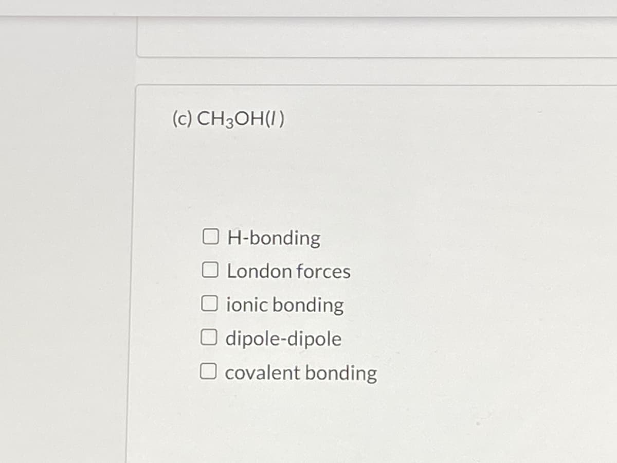 (c) CH3OH(I)
O H-bonding
O London forces
O ionic bonding
O dipole-dipole
O covalent bonding
