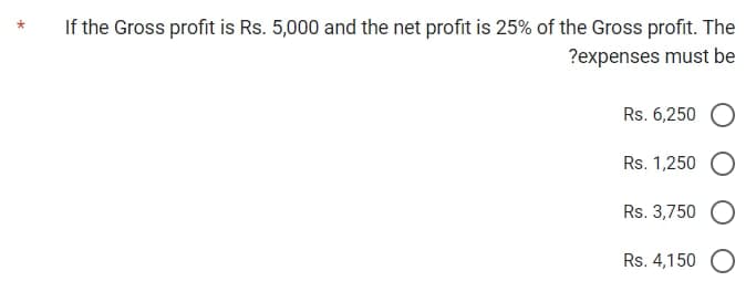 If the Gross profit is Rs. 5,000 and the net profit is 25% of the Gross profit. The
?expenses must be
Rs. 6,250
Rs. 1,250 O
Rs. 3,750 O
Rs. 4,150 O