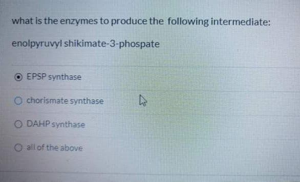 what is the enzymes to produce the following intermediate:
enolpyruvyl shikimate-3-phospate
EPSP synthase
O chorismate synthase
O DAHP synthase
O all of the above
