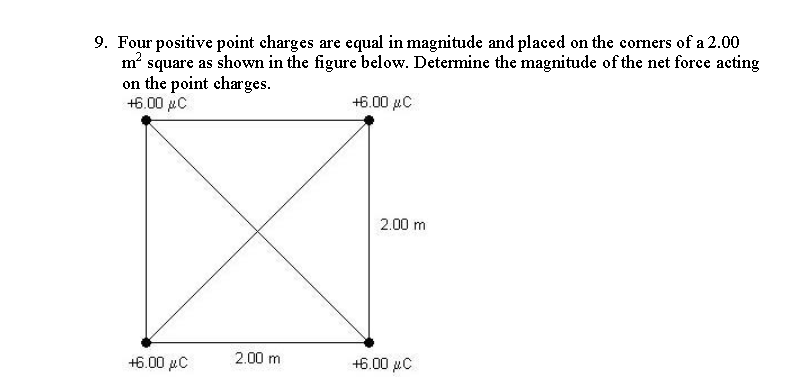 9. Four positive point charges are equal in magnitude and placed on the corners of a 2.00
m? square as shown in the figure below. Determine the magnitude of the net force acting
on the point charges.
+6.00 µc
+6.00 µC
2.00 m
+6.00 µC
2.00 m
+6.00 µC
