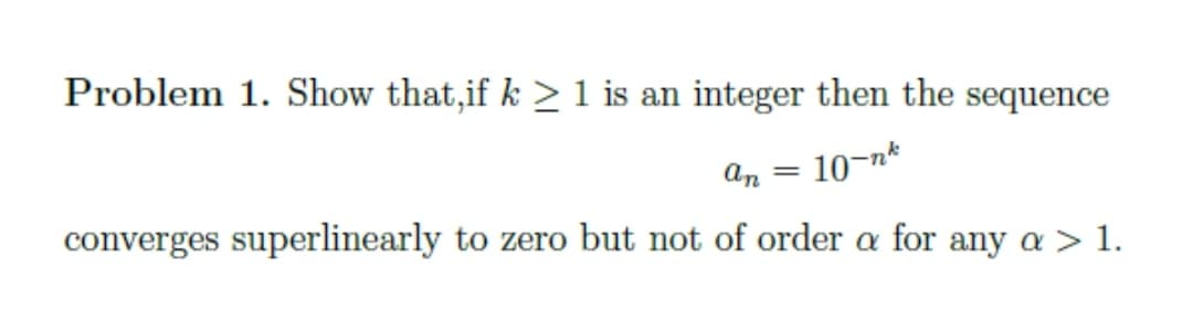 Problem 1. Show that,if k > 1 is an integer then the sequence
an
10-nk
converges superlinearly to zero but not of order a for any a > 1.
