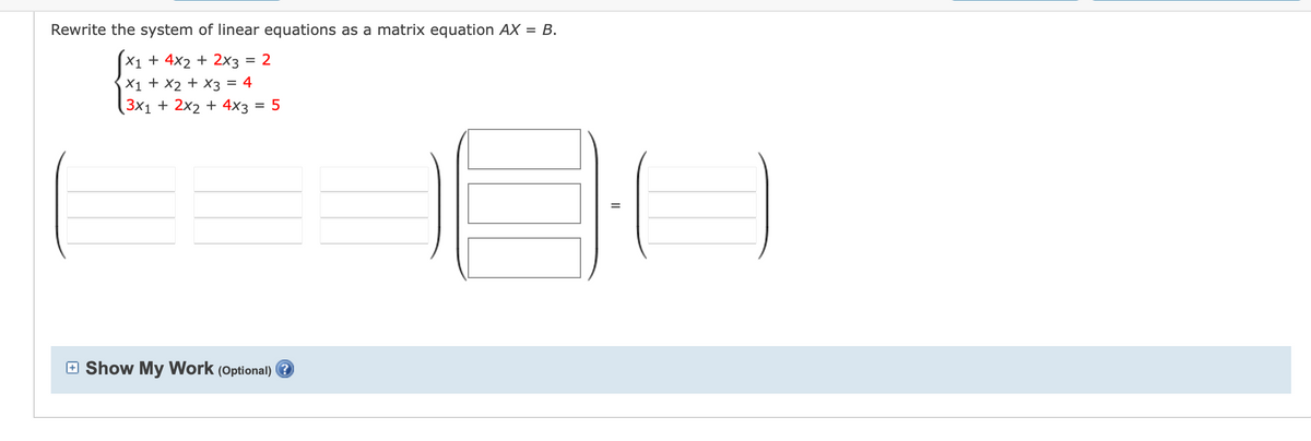 Rewrite the system of linear equations as a matrix equation AX = B.
X1 + 4x2 + 2x3 = 2
X1 + X2 + x3 = 4
3x1 + 2x2 + 4x3 = 5
EH
E Show My Work (Optional)
