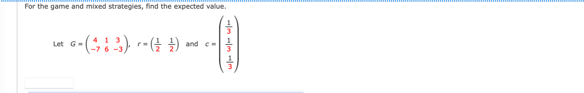 For the game and mixed strategies, find the expected value.
4 1 3
-7 6 -3
1
Let
G =
and
r =
2
C =
-|m -|m -/3
