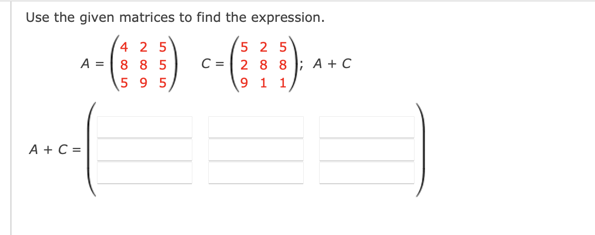 Use the given matrices to find the expression.
4 2 5
5 2 5
A =
2 8 8 ; A + C
9 1 1
8 8 5
C =
5 9 5
А + С %
