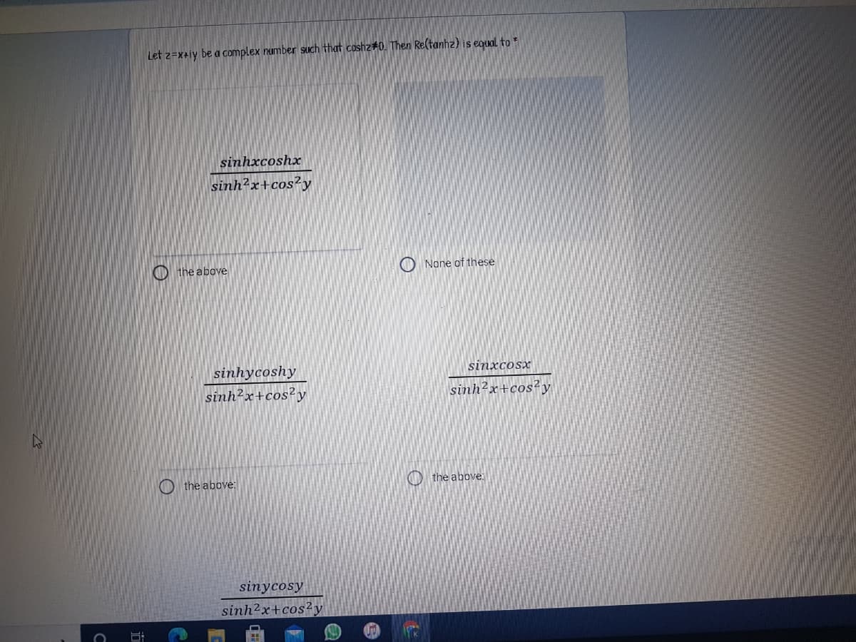 Let z=x+iy be a complex number Such that coshz#0. Then Re(tanhz) is equal to *
sinhxcoshx
sinh²x+cos²y
O the above
O None of these
sinhycoshy
sinxcosx
sinh²x+cos?y
sinh²x+cos y
O the above:
O the above.
sinycosy
sinh2x+cos2y
