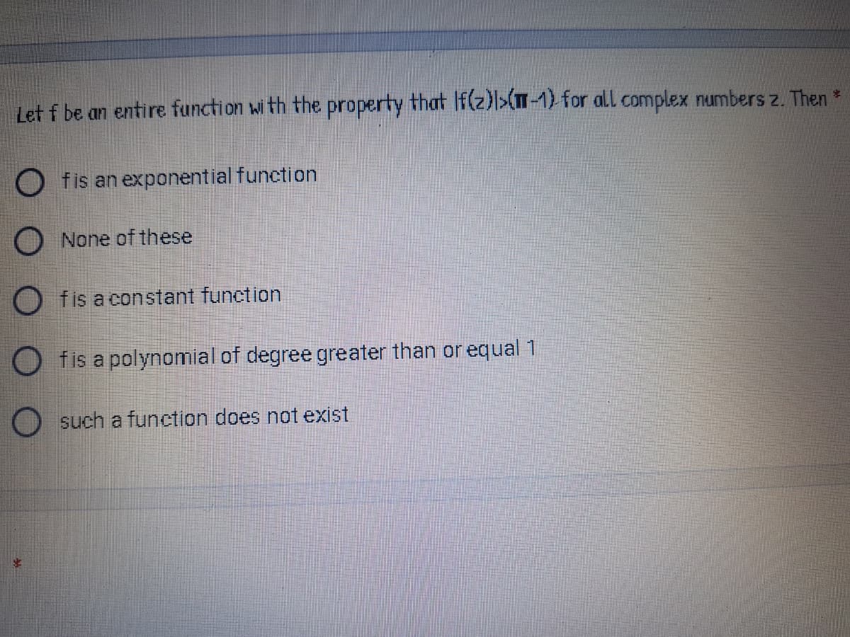 Let f be an entire function with the property that If( ) for all complex numbers z. Then *
O fis an exponential funetion
O None of these
O fis a constant function
O fis a polynomial of degree greater than or equal 1
O such a function does not exist

