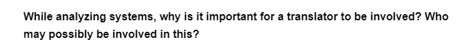 While analyzing systems, why is it important for a translator to be involved? Who
may possibly be involved in this?