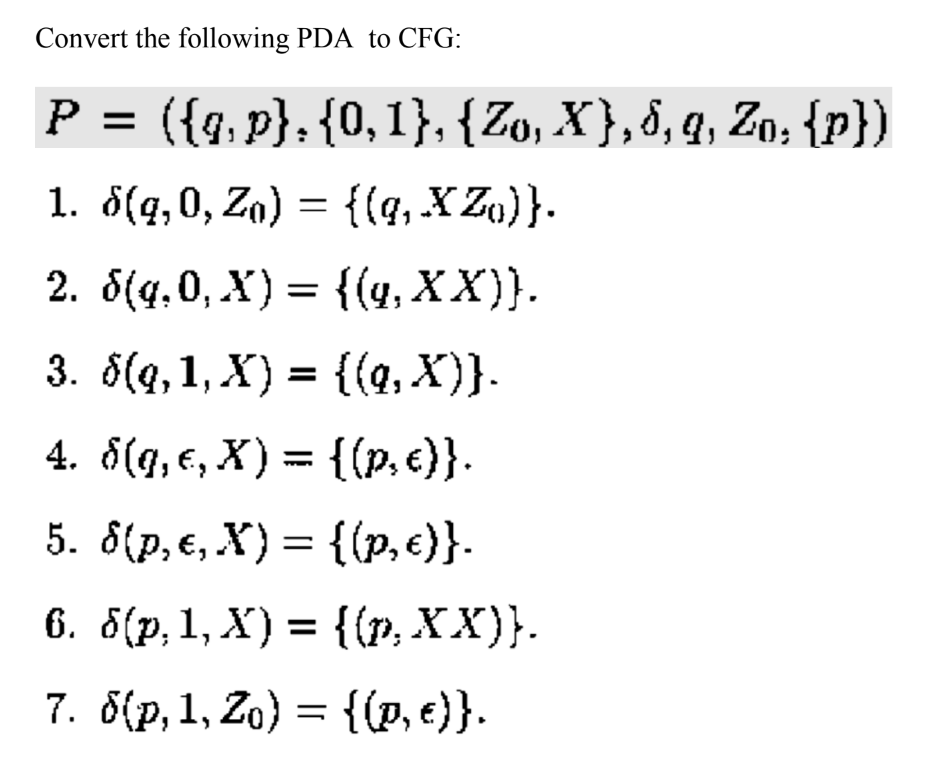 Convert the following PDA to CFG:
({g, p}. {0, 1}, {Zo, X},&, q, Zo, {p})
P =
1. d(q,0, Zn) = {(q, X Za)}.
2. 64.0, X) — {(ч, XX)).
3. 8(4,1, X) = {(q, X)}.
4. 8(g, €, X) = {(p, e)}.
5. 8(p, e, X) = {(p,e)}.
6. 6(р, 1, X) %3D {(p, XX)}.
7. 6(р, 1, 20) 3 {(p, e)}.
