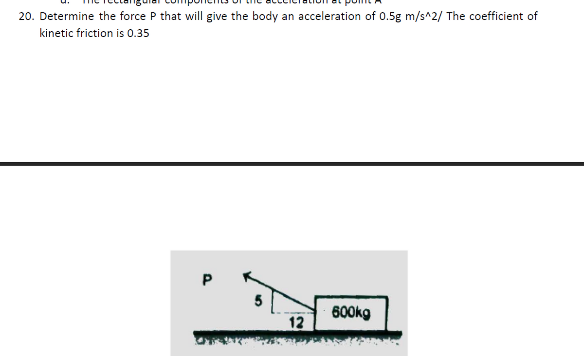 20. Determine the force P that will give the body an acceleration of 0.5g m/s^2/ The coefficient of
kinetic friction is 0.35
P
600kg
12
