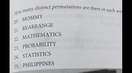 How many distinct permutations are there in each wo
imany distinct permutations are there in each w
20. MOMMY
21. REARRANGE
22. MATHEMATICS
23. PROBABILITY
24. STATISTICS
25. PHILIPPINES

