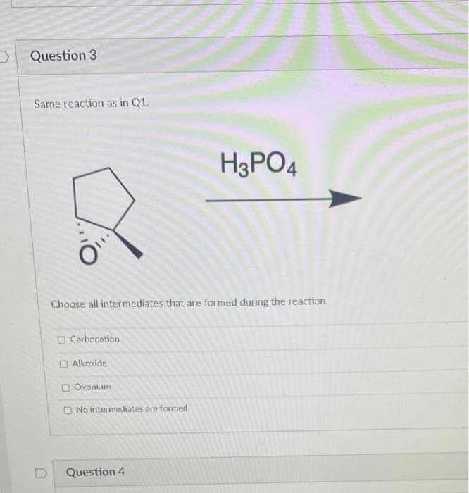 Question 3
Same reaction as in Q1.
H3PO4
Choose all intermediates that are formed during the reaction.
O Carbocation
O Alkoxide
Oxonium
O No intermediates are formed
Question 4
