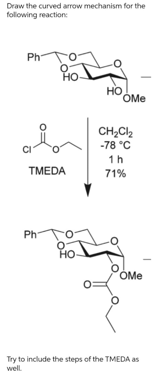 Draw the curved arrow mechanism for the
following reaction:
Ph
НО
HO
ÓMe
CH2Cl2
-78 °C
1 h
TMEDA
71%
Ph
НО
OMe
Try to include the steps of the TMEDA as
well.
