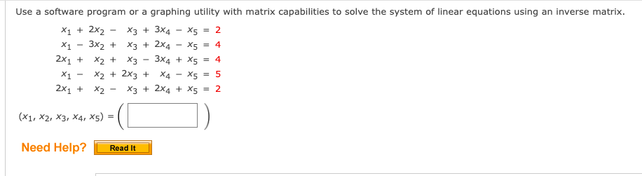 Use a software program or a graphing utility with matrix capabilities to solve the system of linear equations using an inverse matrix.
X1 + 2x2 - X3 + 3x4
X5 = 2
X1
Зx2 + Xз + 2x4
X5
= 4
2х1 +
X2 + X3
3x4 + X5 = 4
X1
X2 + 2x3 +
X4 - X5
= 5
2x1 +
X2
X3 + 2x4 + Xs = 2
(X1, X2, X3, X4, x5) :
Need Help?
Read It
