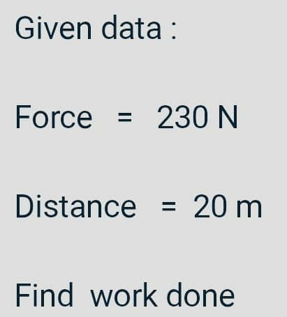 Given data :
Force
230 N
Distance = 20 m
Find work done
