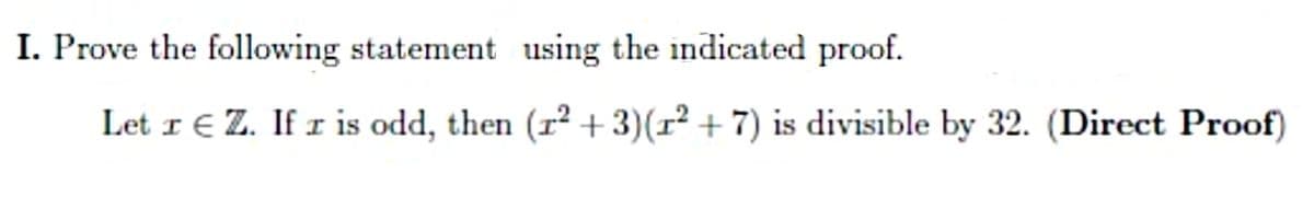 I. Prove the following statement using the indicated proof.
Let I € Z. If r is odd, then (r? +3)(r² + 7) is divisible by 32. (Direct Proof)
