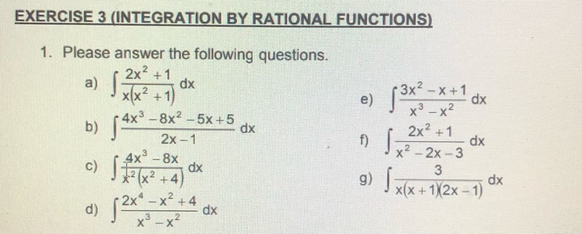 EXERCISE 3 (INTEGRATION BY RATIONAL FUNCTIONS)
1. Please answer the following questions.
2x +1
a) |
dx
x(x² +1)
3x2-x+1
e)
b) (4X° -8x² -5x +5
2x-1
x - x2
2x2 +1
dx
x2-2x-3
dx
4x -8x
c)
dx
+4)
2x -x +4
9) x(x+1X2x-1)
dx
dx
